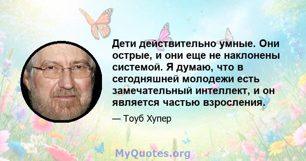 Дети действительно умные. Они острые, и они еще не наклонены системой. Я думаю, что в сегодняшней молодежи есть замечательный интеллект, и он является частью взросления.