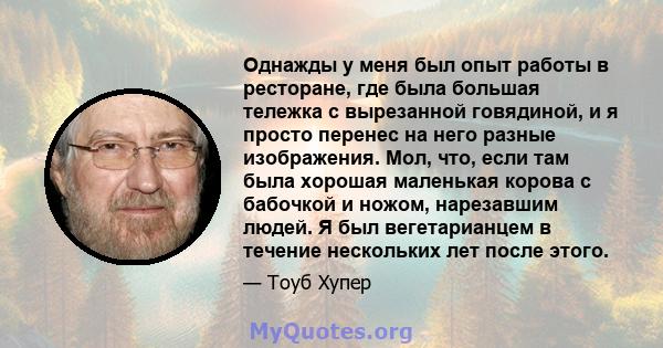 Однажды у меня был опыт работы в ресторане, где была большая тележка с вырезанной говядиной, и я просто перенес на него разные изображения. Мол, что, если там была хорошая маленькая корова с бабочкой и ножом, нарезавшим 