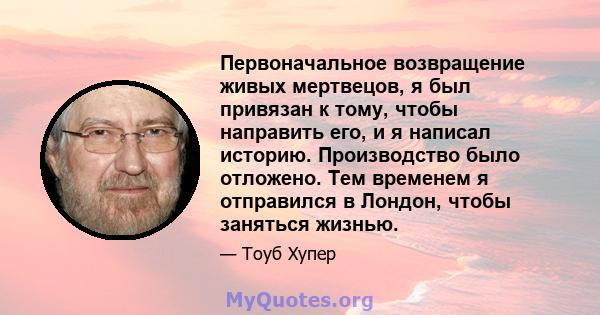 Первоначальное возвращение живых мертвецов, я был привязан к тому, чтобы направить его, и я написал историю. Производство было отложено. Тем временем я отправился в Лондон, чтобы заняться жизнью.