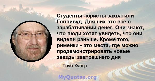 Студенты -юристы захватили Голливуд. Для них это все о зарабатывании денег. Они знают, что люди хотят увидеть, что они видели раньше. Кроме того, римейки - это места, где можно продемонстрировать новые звезды