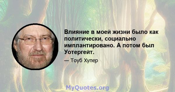 Влияние в моей жизни было как политически, социально имплантировано. А потом был Уотергейт.