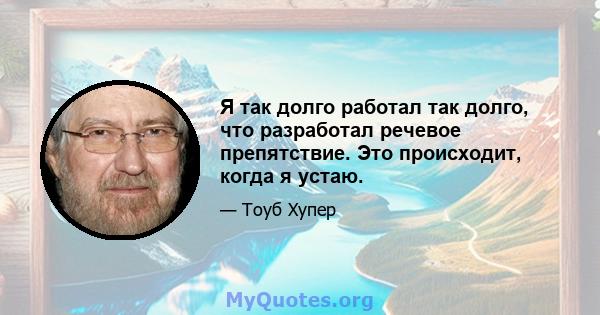 Я так долго работал так долго, что разработал речевое препятствие. Это происходит, когда я устаю.