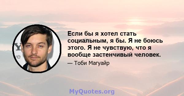 Если бы я хотел стать социальным, я бы. Я не боюсь этого. Я не чувствую, что я вообще застенчивый человек.