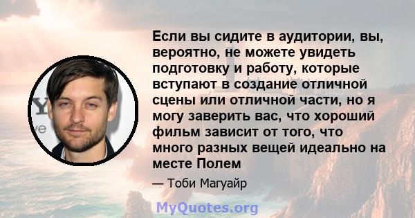 Если вы сидите в аудитории, вы, вероятно, не можете увидеть подготовку и работу, которые вступают в создание отличной сцены или отличной части, но я могу заверить вас, что хороший фильм зависит от того, что много разных 