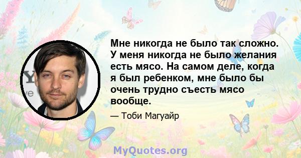 Мне никогда не было так сложно. У меня никогда не было желания есть мясо. На самом деле, когда я был ребенком, мне было бы очень трудно съесть мясо вообще.