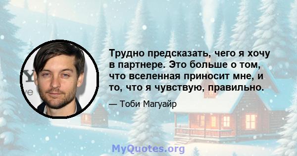 Трудно предсказать, чего я хочу в партнере. Это больше о том, что вселенная приносит мне, и то, что я чувствую, правильно.