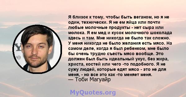 Я близок к тому, чтобы быть веганом, но я не один, технически. Я не ем яйца или почти любые молочные продукты - нет сыра или молока. Я ем мед и кусок молочного шоколада здесь и там. Мне никогда не было так сложно. У