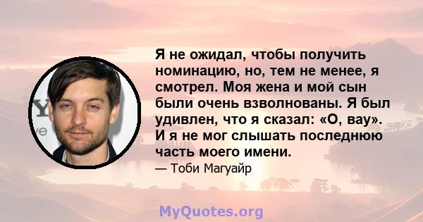 Я не ожидал, чтобы получить номинацию, но, тем не менее, я смотрел. Моя жена и мой сын были очень взволнованы. Я был удивлен, что я сказал: «О, вау». И я не мог слышать последнюю часть моего имени.