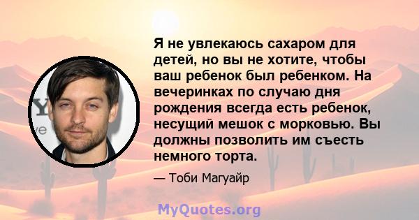 Я не увлекаюсь сахаром для детей, но вы не хотите, чтобы ваш ребенок был ребенком. На вечеринках по случаю дня рождения всегда есть ребенок, несущий мешок с морковью. Вы должны позволить им съесть немного торта.