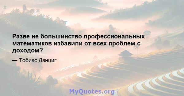 Разве не большинство профессиональных математиков избавили от всех проблем с доходом?