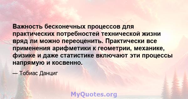 Важность бесконечных процессов для практических потребностей технической жизни вряд ли можно переоценить. Практически все применения арифметики к геометрии, механике, физике и даже статистике включают эти процессы