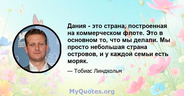 Дания - это страна, построенная на коммерческом флоте. Это в основном то, что мы делали. Мы просто небольшая страна островов, и у каждой семьи есть моряк.