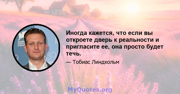 Иногда кажется, что если вы откроете дверь к реальности и пригласите ее, она просто будет течь.