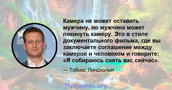 Камера не может оставить мужчину, но мужчина может покинуть камеру. Это в стиле документального фильма, где вы заключаете соглашение между камерой и человеком и говорите: «Я собираюсь снять вас сейчас».