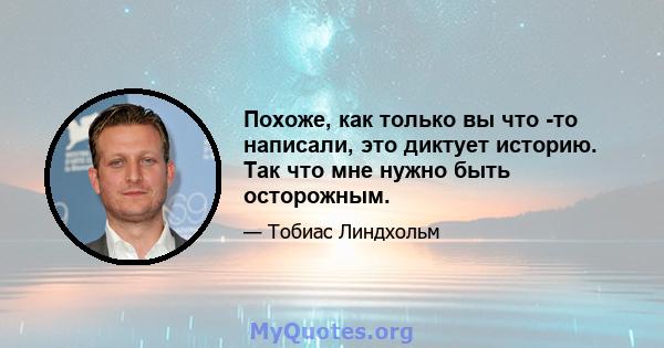 Похоже, как только вы что -то написали, это диктует историю. Так что мне нужно быть осторожным.