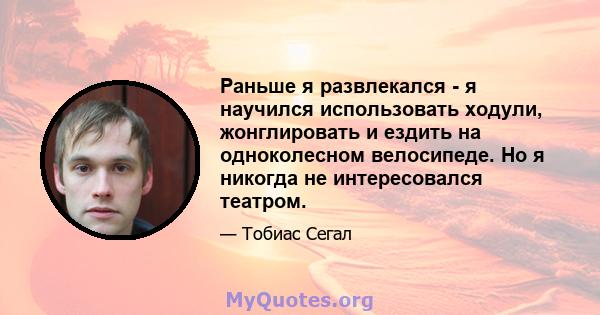 Раньше я развлекался - я научился использовать ходули, жонглировать и ездить на одноколесном велосипеде. Но я никогда не интересовался театром.