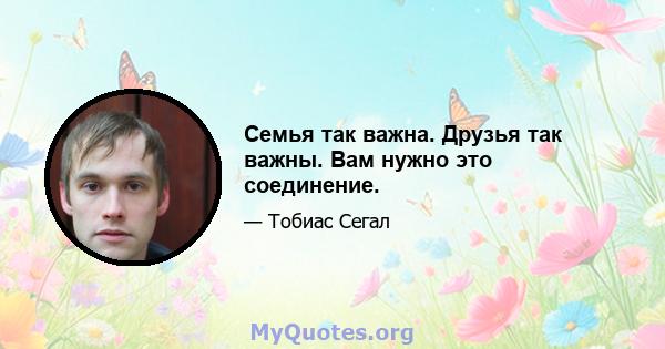 Семья так важна. Друзья так важны. Вам нужно это соединение.