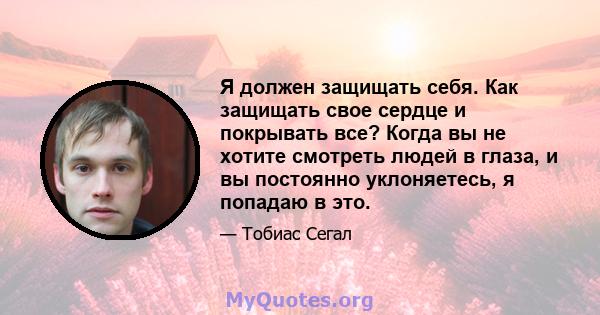 Я должен защищать себя. Как защищать свое сердце и покрывать все? Когда вы не хотите смотреть людей в глаза, и вы постоянно уклоняетесь, я попадаю в это.