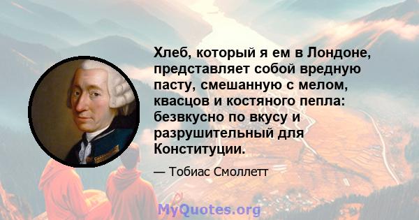 Хлеб, который я ем в Лондоне, представляет собой вредную пасту, смешанную с мелом, квасцов и костяного пепла: безвкусно по вкусу и разрушительный для Конституции.