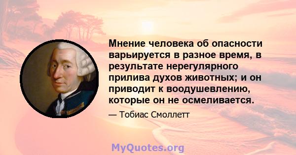 Мнение человека об опасности варьируется в разное время, в результате нерегулярного прилива духов животных; и он приводит к воодушевлению, которые он не осмеливается.