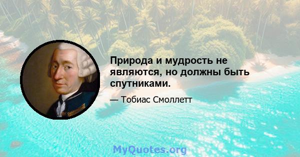 Природа и мудрость не являются, но должны быть спутниками.