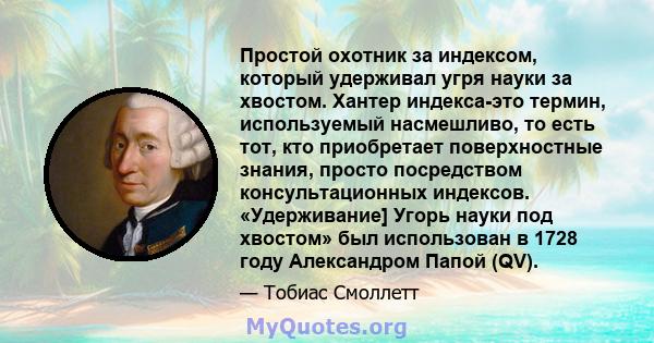 Простой охотник за индексом, который удерживал угря науки за хвостом. Хантер индекса-это термин, используемый насмешливо, то есть тот, кто приобретает поверхностные знания, просто посредством консультационных индексов.