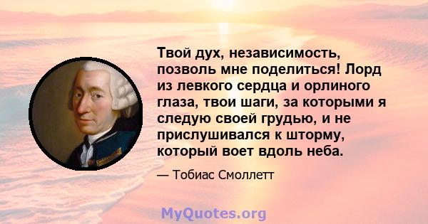 Твой дух, независимость, позволь мне поделиться! Лорд из левкого сердца и орлиного глаза, твои шаги, за которыми я следую своей грудью, и не прислушивался к шторму, который воет вдоль неба.