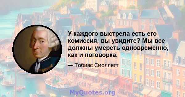 У каждого выстрела есть его комиссия, вы увидите? Мы все должны умереть одновременно, как и поговорка.