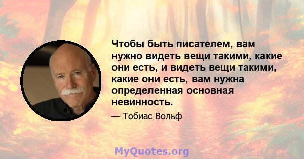 Чтобы быть писателем, вам нужно видеть вещи такими, какие они есть, и видеть вещи такими, какие они есть, вам нужна определенная основная невинность.