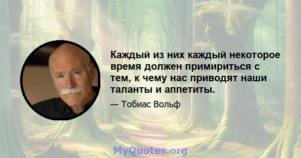 Каждый из них каждый некоторое время должен примириться с тем, к чему нас приводят наши таланты и аппетиты.