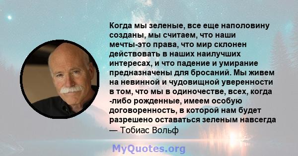 Когда мы зеленые, все еще наполовину созданы, мы считаем, что наши мечты-это права, что мир склонен действовать в наших наилучших интересах, и что падение и умирание предназначены для бросаний. Мы живем на невинной и