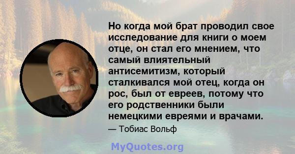 Но когда мой брат проводил свое исследование для книги о моем отце, он стал его мнением, что самый влиятельный антисемитизм, который сталкивался мой отец, когда он рос, был от евреев, потому что его родственники были