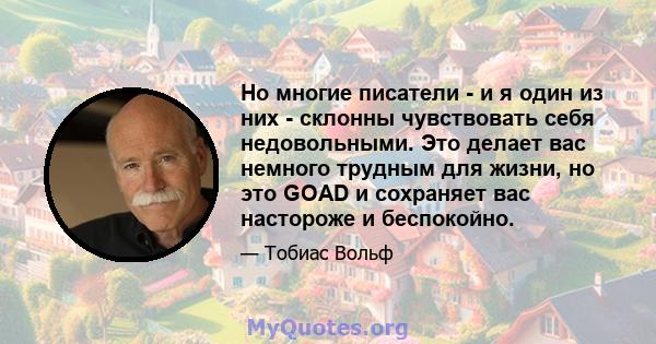 Но многие писатели - и я один из них - склонны чувствовать себя недовольными. Это делает вас немного трудным для жизни, но это GOAD и сохраняет вас настороже и беспокойно.