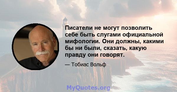 Писатели не могут позволить себе быть слугами официальной мифологии. Они должны, какими бы ни были, сказать, какую правду они говорят.