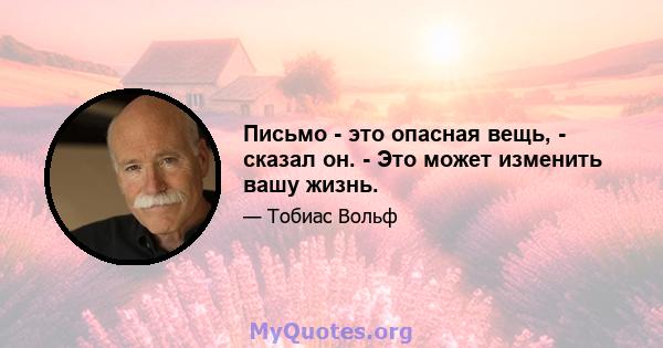 Письмо - это опасная вещь, - сказал он. - Это может изменить вашу жизнь.