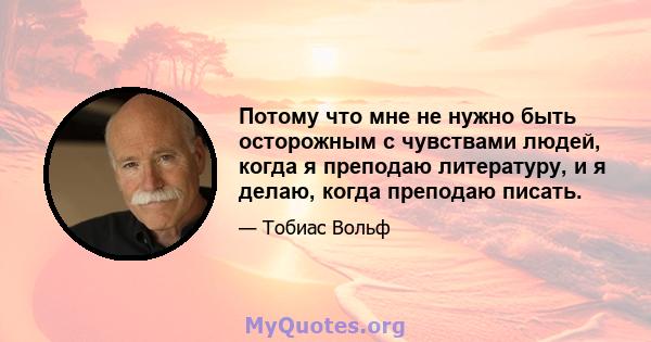 Потому что мне не нужно быть осторожным с чувствами людей, когда я преподаю литературу, и я делаю, когда преподаю писать.