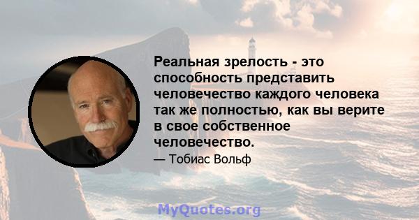 Реальная зрелость - это способность представить человечество каждого человека так же полностью, как вы верите в свое собственное человечество.