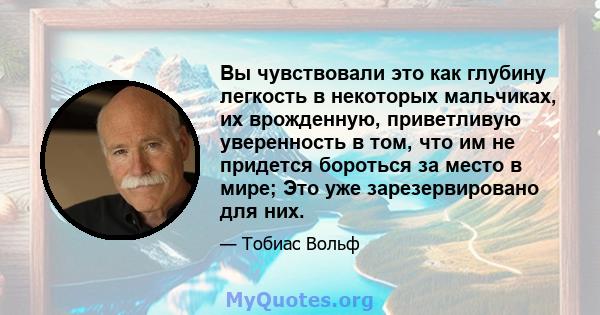 Вы чувствовали это как глубину легкость в некоторых мальчиках, их врожденную, приветливую уверенность в том, что им не придется бороться за место в мире; Это уже зарезервировано для них.