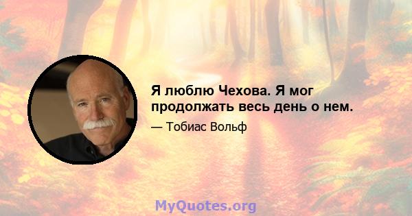 Я люблю Чехова. Я мог продолжать весь день о нем.