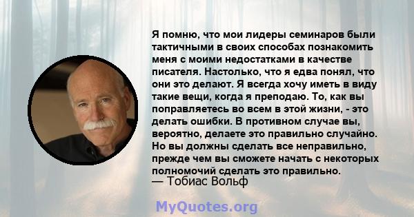 Я помню, что мои лидеры семинаров были тактичными в своих способах познакомить меня с моими недостатками в качестве писателя. Настолько, что я едва понял, что они это делают. Я всегда хочу иметь в виду такие вещи, когда 