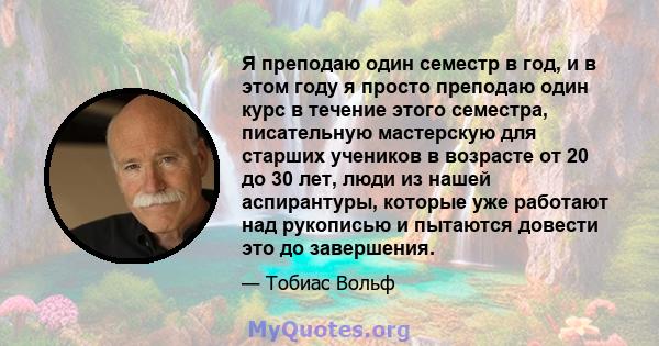 Я преподаю один семестр в год, и в этом году я просто преподаю один курс в течение этого семестра, писательную мастерскую для старших учеников в возрасте от 20 до 30 лет, люди из нашей аспирантуры, которые уже работают