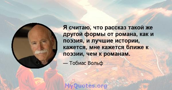 Я считаю, что рассказ такой же другой формы от романа, как и поэзия, и лучшие истории, кажется, мне кажется ближе к поэзии, чем к романам.