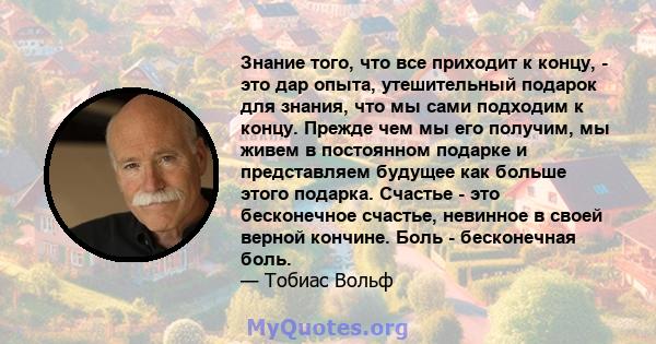 Знание того, что все приходит к концу, - это дар опыта, утешительный подарок для знания, что мы сами подходим к концу. Прежде чем мы его получим, мы живем в постоянном подарке и представляем будущее как больше этого