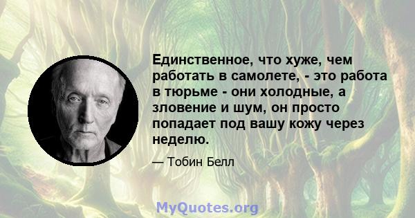 Единственное, что хуже, чем работать в самолете, - это работа в тюрьме - они холодные, а зловение и шум, он просто попадает под вашу кожу через неделю.