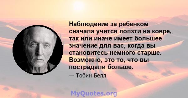 Наблюдение за ребенком сначала учится ползти на ковре, так или иначе имеет большее значение для вас, когда вы становитесь немного старше. Возможно, это то, что вы пострадали больше.