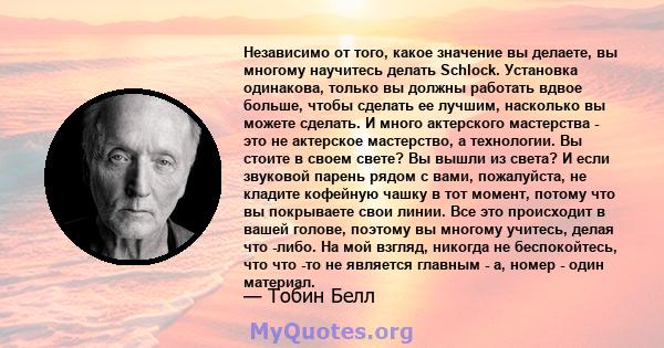 Независимо от того, какое значение вы делаете, вы многому научитесь делать Schlock. Установка одинакова, только вы должны работать вдвое больше, чтобы сделать ее лучшим, насколько вы можете сделать. И много актерского