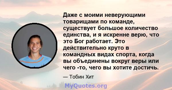 Даже с моими неверующими товарищами по команде, существует большое количество единства, и я искренне верю, что это Бог работает. Это действительно круто в командных видах спорта, когда вы объединены вокруг веры или чего 