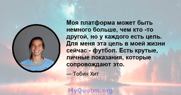 Моя платформа может быть немного больше, чем кто -то другой, но у каждого есть цель. Для меня эта цель в моей жизни сейчас - футбол. Есть крутые, личные показания, которые сопровождают это.