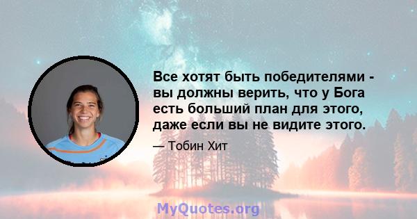 Все хотят быть победителями - вы должны верить, что у Бога есть больший план для этого, даже если вы не видите этого.