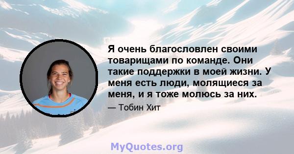 Я очень благословлен своими товарищами по команде. Они такие поддержки в моей жизни. У меня есть люди, молящиеся за меня, и я тоже молюсь за них.